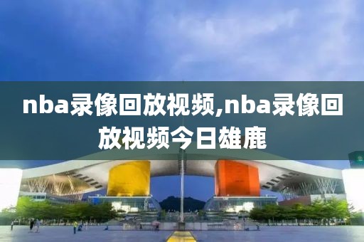 nba录像回放视频,nba录像回放视频今日雄鹿