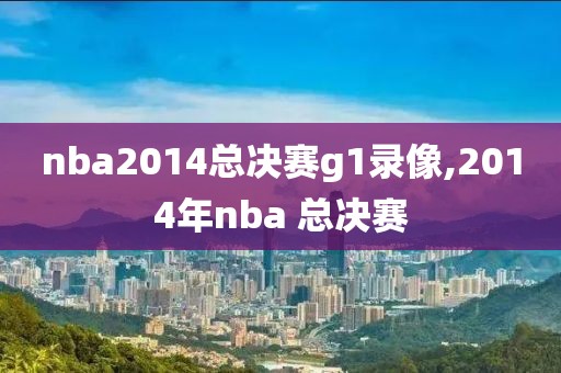 nba2014总决赛g1录像,2014年nba 总决赛