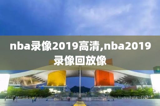 nba录像2019高清,nba2019录像回放像