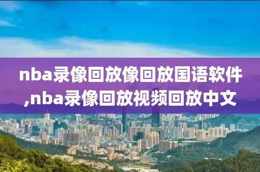 nba录像回放像回放国语软件,nba录像回放视频回放中文