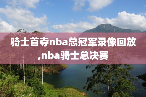 骑士首夺nba总冠军录像回放,nba骑士总决赛