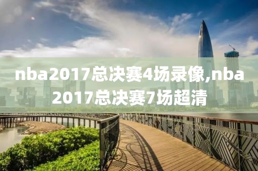 nba2017总决赛4场录像,nba2017总决赛7场超清