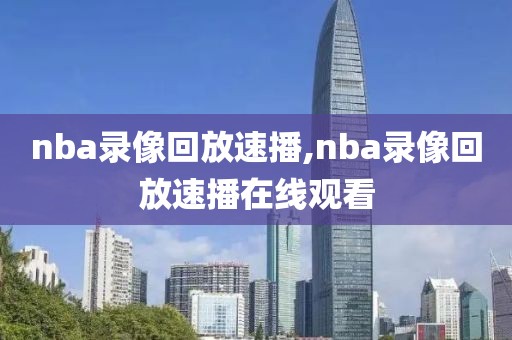 nba录像回放速播,nba录像回放速播在线观看
