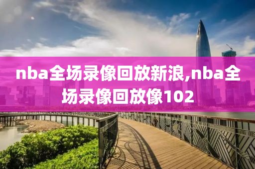 nba全场录像回放新浪,nba全场录像回放像102