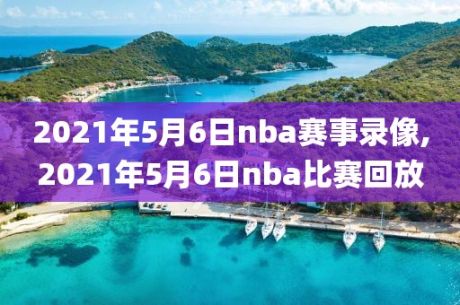 2021年5月6日nba赛事录像,2021年5月6日nba比赛回放