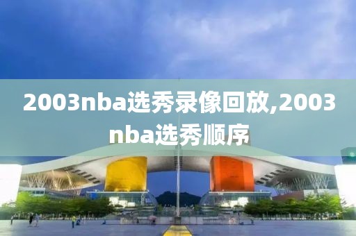 2003nba选秀录像回放,2003nba选秀顺序