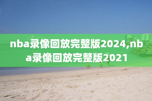nba录像回放完整版2024,nba录像回放完整版2021