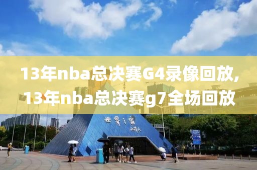 13年nba总决赛G4录像回放,13年nba总决赛g7全场回放