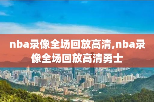 nba录像全场回放高清,nba录像全场回放高清勇士