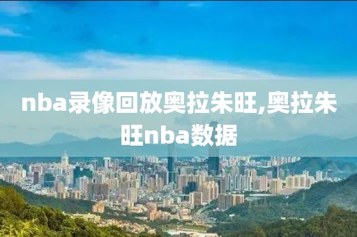 nba录像回放奥拉朱旺,奥拉朱旺nba数据