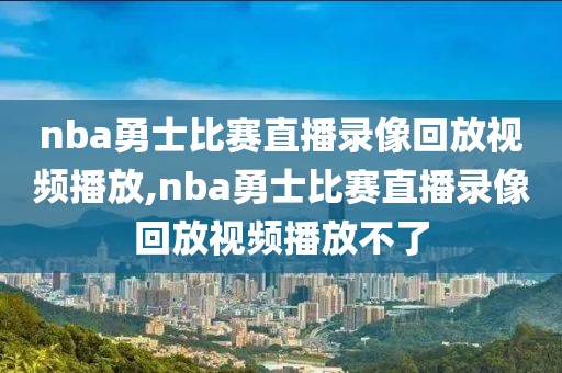 nba勇士比赛直播录像回放视频播放,nba勇士比赛直播录像回放视频播放不了