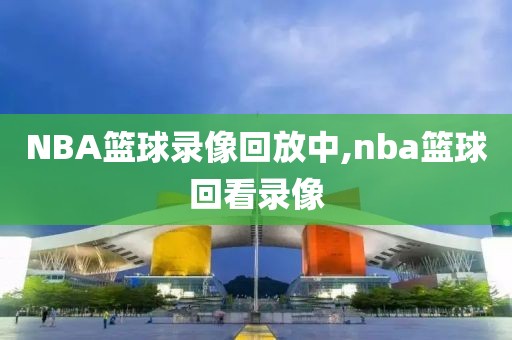 NBA篮球录像回放中,nba篮球回看录像