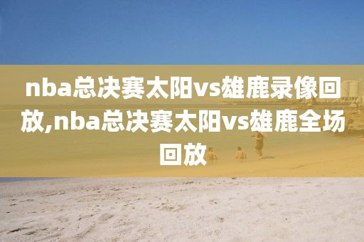 nba总决赛太阳vs雄鹿录像回放,nba总决赛太阳vs雄鹿全场回放