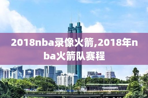 2018nba录像火箭,2018年nba火箭队赛程