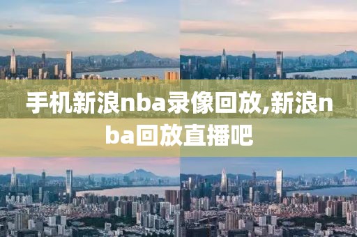 手机新浪nba录像回放,新浪nba回放直播吧