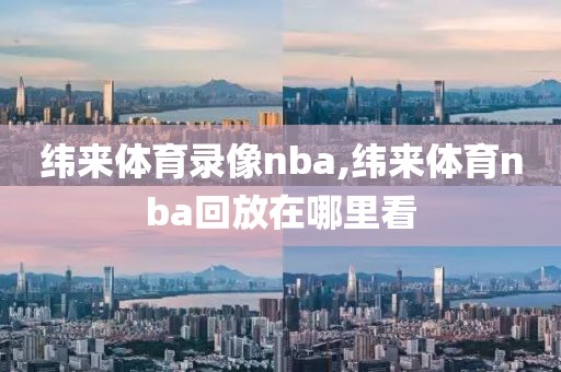 纬来体育录像nba,纬来体育nba回放在哪里看