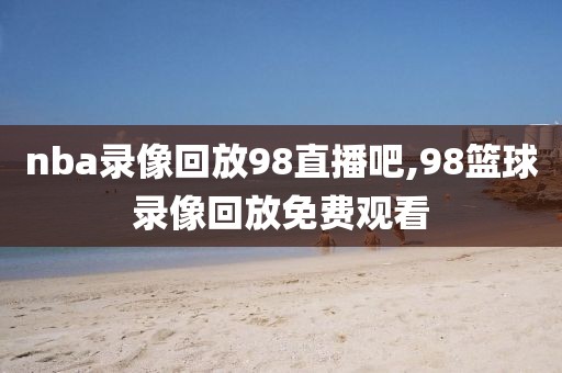 nba录像回放98直播吧,98篮球录像回放免费观看