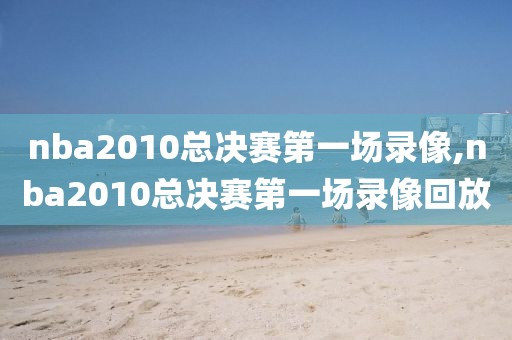 nba2010总决赛第一场录像,nba2010总决赛第一场录像回放