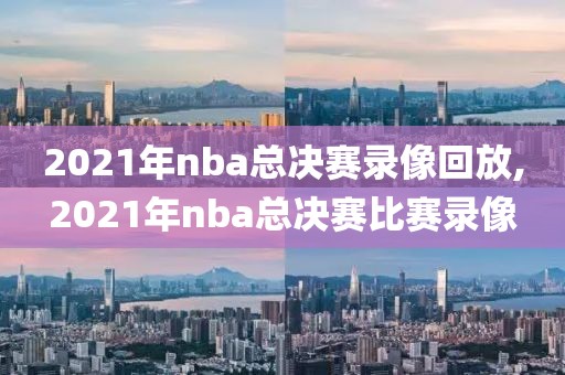 2021年nba总决赛录像回放,2021年nba总决赛比赛录像
