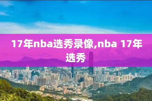 17年nba选秀录像,nba 17年选秀