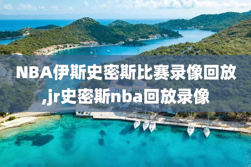NBA伊斯史密斯比赛录像回放,jr史密斯nba回放录像