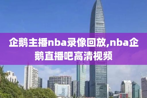 企鹅主播nba录像回放,nba企鹅直播吧高清视频