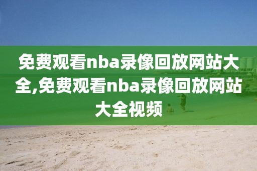 免费观看nba录像回放网站大全,免费观看nba录像回放网站大全视频