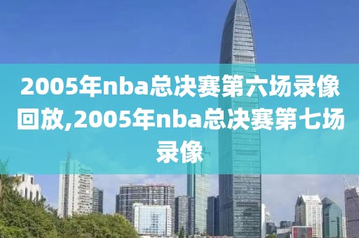 2005年nba总决赛第六场录像回放,2005年nba总决赛第七场录像