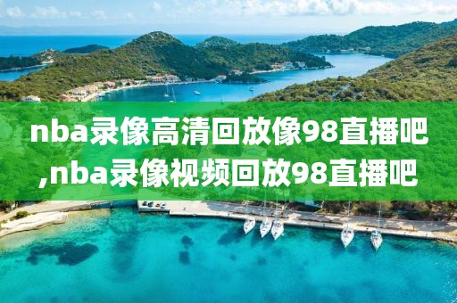 nba录像高清回放像98直播吧,nba录像视频回放98直播吧
