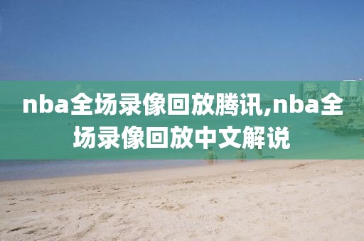 nba全场录像回放腾讯,nba全场录像回放中文解说