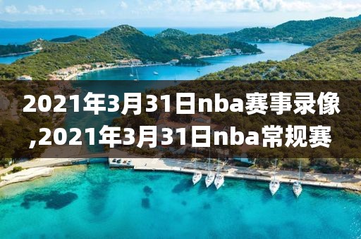 2021年3月31日nba赛事录像,2021年3月31日nba常规赛