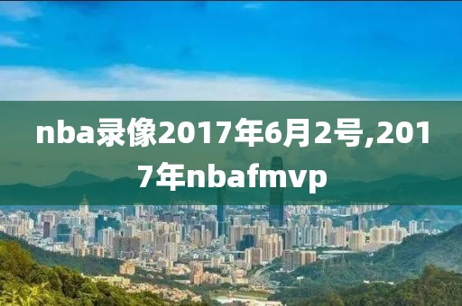 nba录像2017年6月2号,2017年nbafmvp