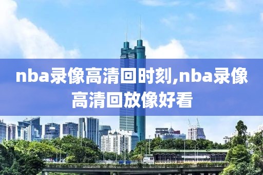 nba录像高清回时刻,nba录像高清回放像好看