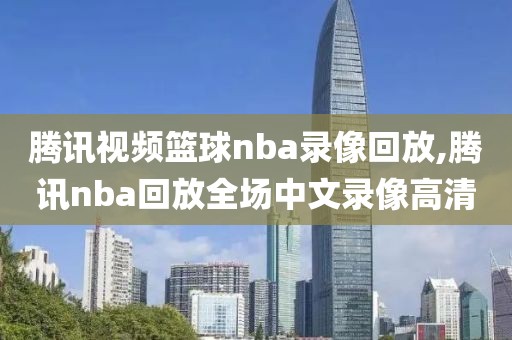 腾讯视频篮球nba录像回放,腾讯nba回放全场中文录像高清