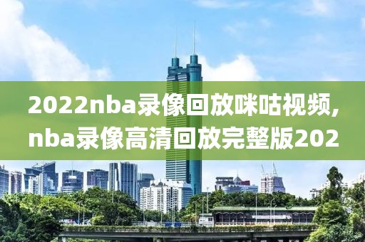 2022nba录像回放咪咕视频,nba录像高清回放完整版2020