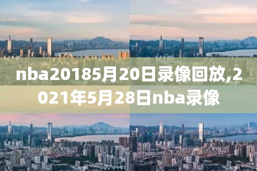 nba20185月20日录像回放,2021年5月28日nba录像