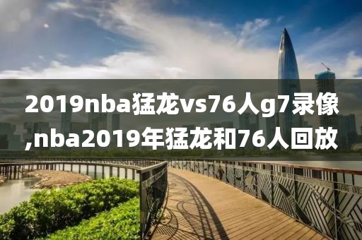2019nba猛龙vs76人g7录像,nba2019年猛龙和76人回放