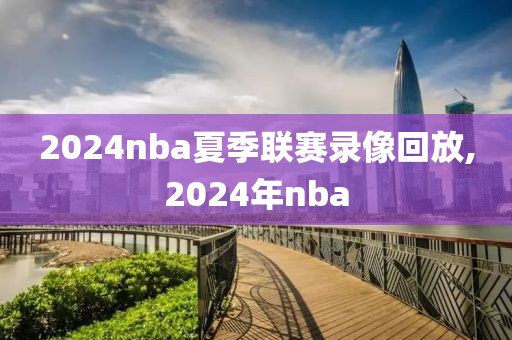 2024nba夏季联赛录像回放,2024年nba