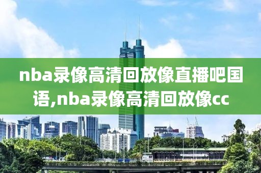 nba录像高清回放像直播吧国语,nba录像高清回放像cc