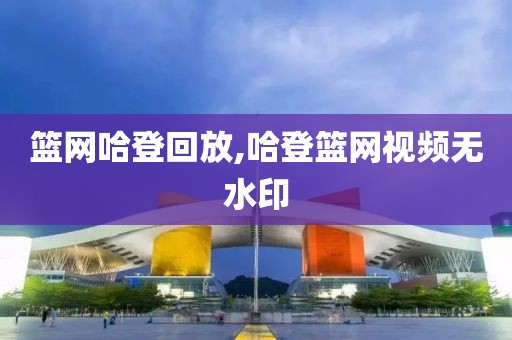 篮网哈登回放,哈登篮网视频无水印