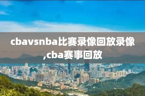 cbavsnba比赛录像回放录像,cba赛事回放