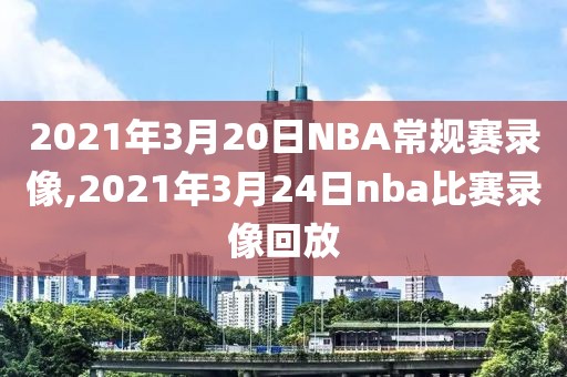 2021年3月20日NBA常规赛录像,2021年3月24日nba比赛录像回放