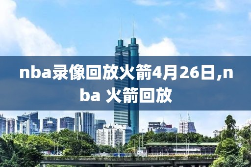 nba录像回放火箭4月26日,nba 火箭回放