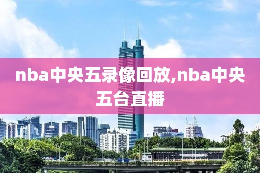nba中央五录像回放,nba中央五台直播