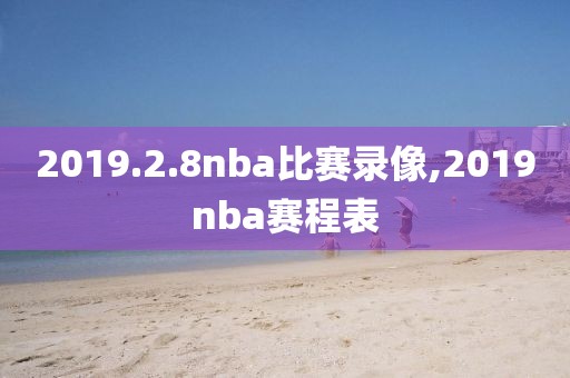 2019.2.8nba比赛录像,2019nba赛程表