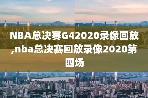 NBA总决赛G42020录像回放,nba总决赛回放录像2020第四场