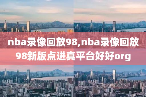 nba录像回放98,nba录像回放98新版点进真平台好好org