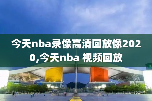 今天nba录像高清回放像2020,今天nba 视频回放